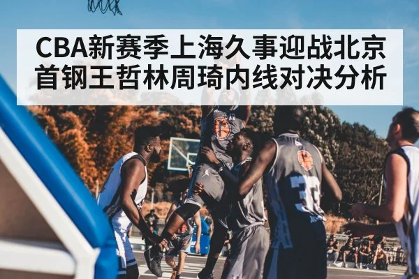 CBA新赛季上海久事迎战北京首钢王哲林周琦内线对决分析 | kaiyun
